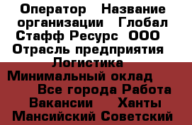 Оператор › Название организации ­ Глобал Стафф Ресурс, ООО › Отрасль предприятия ­ Логистика › Минимальный оклад ­ 51 000 - Все города Работа » Вакансии   . Ханты-Мансийский,Советский г.